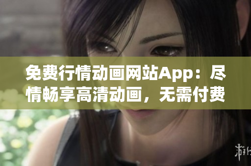 免費行情動畫網(wǎng)站App：盡情暢享高清動畫，無需付費，輕松觀看