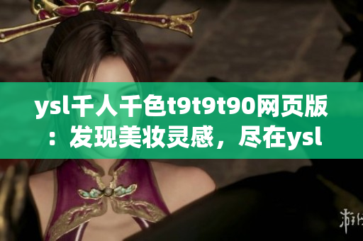 ysl千人千色t9t9t90網(wǎng)頁版：發(fā)現(xiàn)美妝靈感，盡在ysl千人千色官方網(wǎng)站
