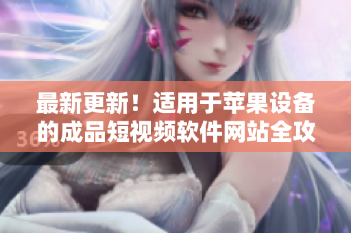 最新更新！適用于蘋果設(shè)備的成品短視頻軟件網(wǎng)站全攻略，超詳細(xì)！