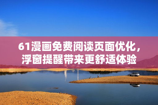 61漫畫免費閱讀頁面優(yōu)化，浮窗提醒帶來更舒適體驗