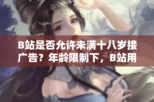 B站是否允許未滿十八歲接廣告？年齡限制下，B站用戶是否可以參與廣告推廣？