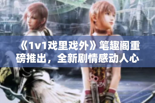 《1v1戲里戲外》筆趣閣重磅推出，全新劇情感動人心!