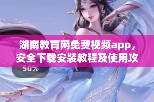 湖南教育網(wǎng)免費視頻app，安全下載安裝教程及使用攻略