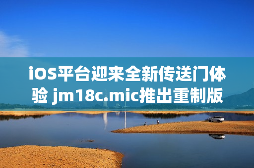 iOS平臺迎來全新傳送門體驗 jm18c.mic推出重制版本