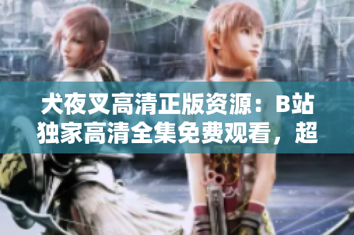 犬夜叉高清正版資源：B站獨家高清全集免費觀看，超清畫質(zhì)帶你重溫經(jīng)典動漫旅程