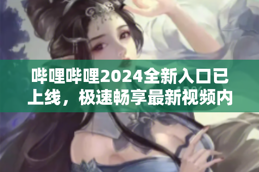 嗶哩嗶哩2024全新入口已上線，極速暢享最新視頻內(nèi)容