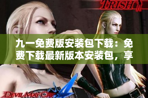 九一免費版安裝包下載：免費下載最新版本安裝包，享受更暢快體驗
