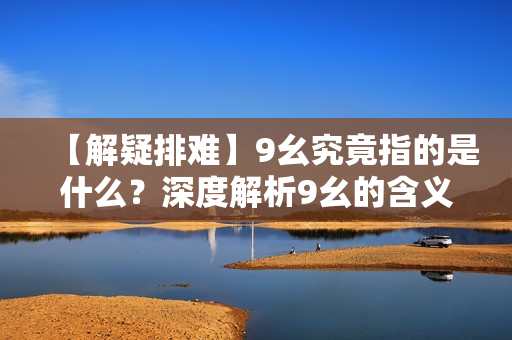 【解疑排難】9幺究竟指的是什么？深度解析9幺的含義及作用