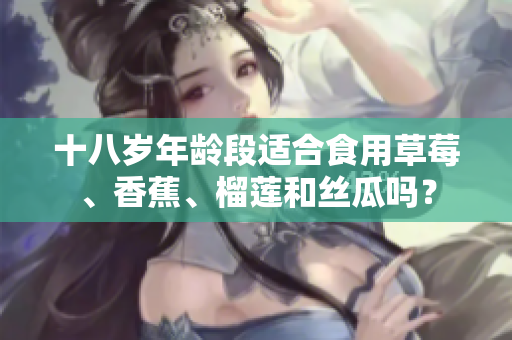 十八歲年齡段適合食用草莓、香蕉、榴蓮和絲瓜嗎？