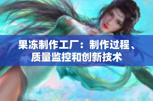 果凍制作工廠：制作過程、質量監(jiān)控和創(chuàng)新技術
