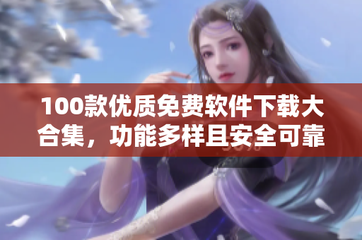 100款優(yōu)質(zhì)免費(fèi)軟件下載大合集，功能多樣且安全可靠