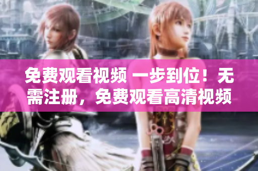 免費(fèi)觀看視頻 一步到位！無(wú)需注冊(cè)，免費(fèi)觀看高清視頻任你選，快來(lái)體驗(yàn)吧