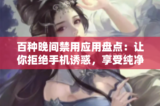 百種晚間禁用應用盤點：讓你拒絕手機誘惑，享受純凈睡眠！