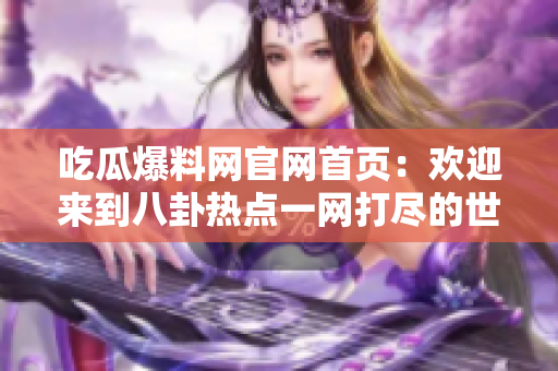 吃瓜爆料網(wǎng)官網(wǎng)首頁：歡迎來到八卦熱點一網(wǎng)打盡的世界