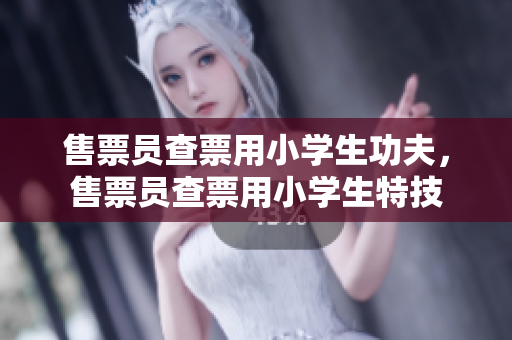 售票員查票用小學(xué)生功夫，售票員查票用小學(xué)生特技