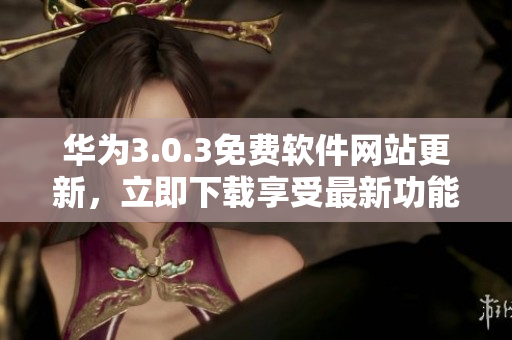 華為3.0.3免費軟件網站更新，立即下載享受最新功能