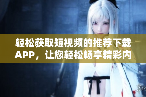 輕松獲取短視頻的推薦下載APP，讓您輕松暢享精彩內(nèi)容