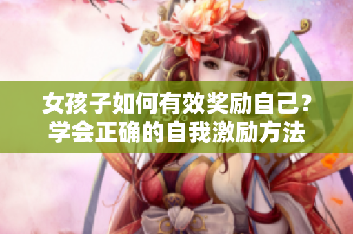 女孩子如何有效獎(jiǎng)勵(lì)自己？學(xué)會(huì)正確的自我激勵(lì)方法