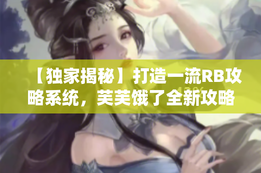 【獨家揭秘】打造一流RB攻略系統(tǒng)，芙芙餓了全新攻略來襲