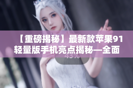 【重磅揭秘】最新款蘋果91輕量版手機亮點揭秘—全面升級，細節(jié)驚喜揭秘