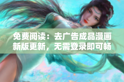 免費閱讀：去廣告成品漫畫新版更新，無需登錄即可暢享