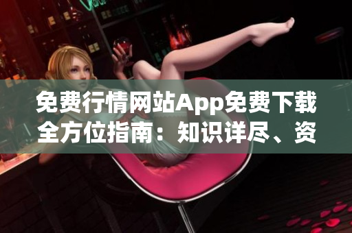 免費行情網站App免費下載全方位指南：知識詳盡、資源豐富,為您全面提供完美解決方案!