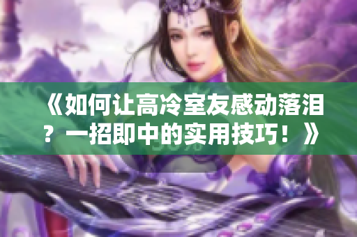 《如何讓高冷室友感動落淚？一招即中的實用技巧！》