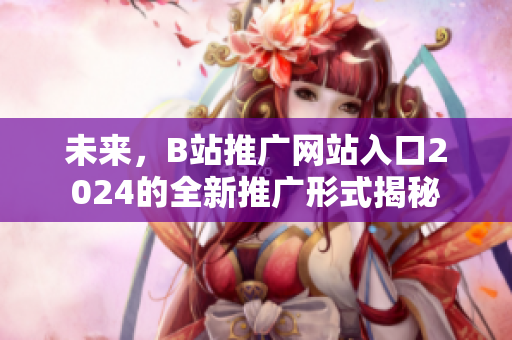 未來，B站推廣網(wǎng)站入口2024的全新推廣形式揭秘