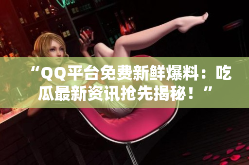 “QQ平臺(tái)免費(fèi)新鮮爆料：吃瓜最新資訊搶先揭秘！”
