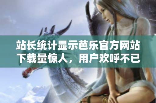 站長統(tǒng)計顯示芭樂官方網(wǎng)站下載量驚人，用戶歡呼不已