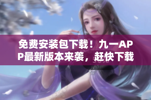 免費(fèi)安裝包下載！九一APP最新版本來襲，趕快下載安裝體驗(yàn)！