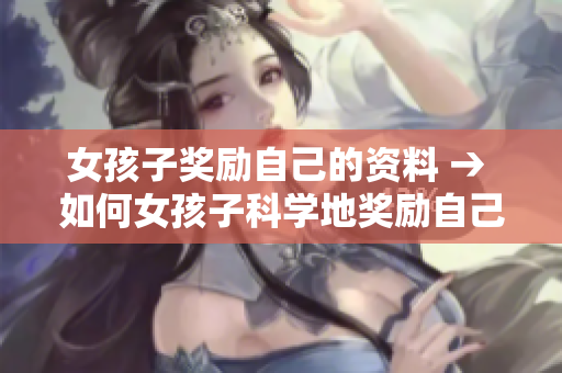 女孩子獎(jiǎng)勵(lì)自己的資料 → 如何女孩子科學(xué)地獎(jiǎng)勵(lì)自己？