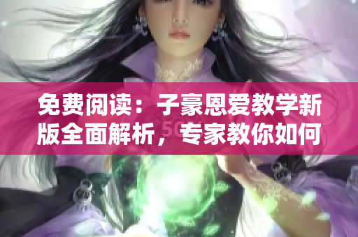 免費(fèi)閱讀：子豪恩愛(ài)教學(xué)新版全面解析，專家教你如何入口情感世界