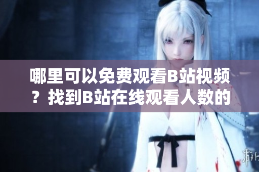 哪里可以免費(fèi)觀看B站視頻？找到B站在線觀看人數(shù)的方法