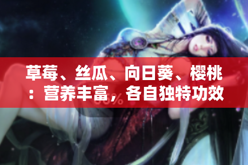 草莓、絲瓜、向日葵、櫻桃：營(yíng)養(yǎng)豐富，各自獨(dú)特功效大揭秘