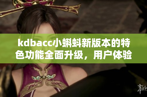 kdbacc小蝌蚪新版本的特色功能全面升級(jí)，用戶體驗(yàn)更加優(yōu)化