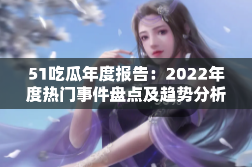 51吃瓜年度報告：2022年度熱門事件盤點及趨勢分析