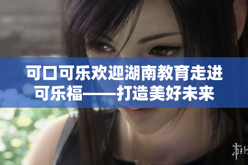 可口可樂歡迎湖南教育走進可樂?！蛟烀篮梦磥? title=