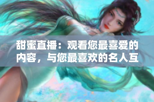甜蜜直播：觀看您最喜愛的內(nèi)容，與您最喜歡的名人互動