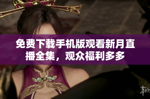 免費(fèi)下載手機(jī)版觀看新月直播全集，觀眾福利多多