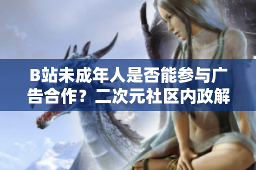 B站未成年人是否能參與廣告合作？二次元社區(qū)內(nèi)政解密