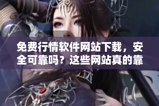 免費行情軟件網站下載，安全可靠嗎？這些網站真的靠譜嗎？