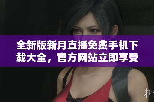 全新版新月直播免費手機下載大全，官方網站立即享受完美直播體驗
