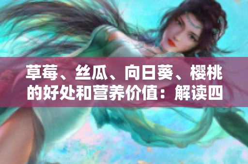 草莓、絲瓜、向日葵、櫻桃的好處和營養(yǎng)價值：解讀四種水果的功效