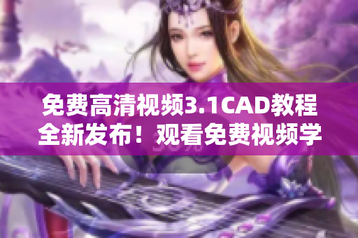 免費高清視頻3.1CAD教程全新發(fā)布！觀看免費視頻學習CAD技巧