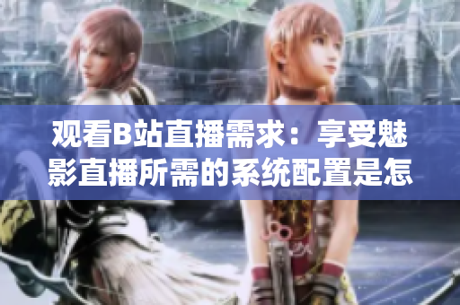 觀看B站直播需求：享受魅影直播所需的系統(tǒng)配置是怎樣的？