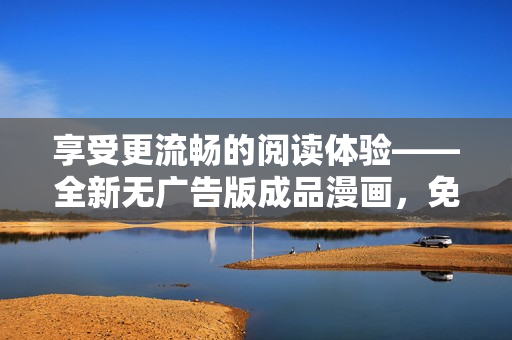 享受更流暢的閱讀體驗(yàn)——全新無廣告版成品漫畫，免注冊立即暢讀