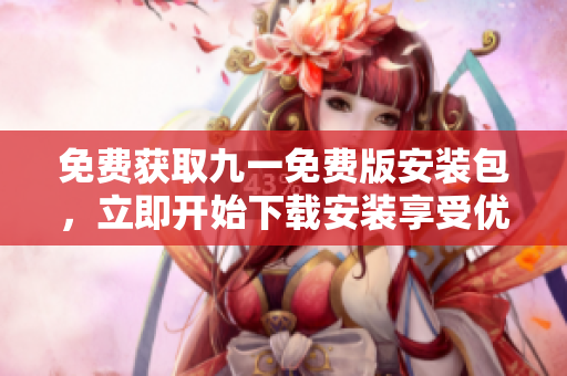 免費獲取九一免費版安裝包，立即開始下載安裝享受優(yōu)質(zhì)服務(wù)