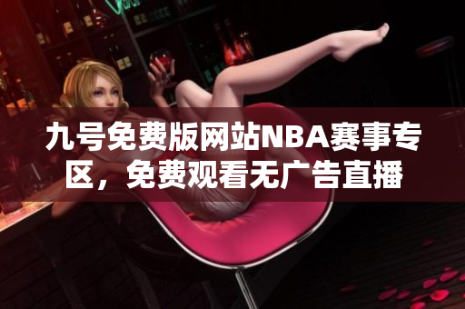 九號(hào)免費(fèi)版網(wǎng)站NBA賽事專區(qū)，免費(fèi)觀看無(wú)廣告直播