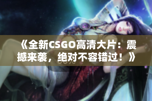 《全新CSGO高清大片：震撼來襲，絕對不容錯過！》
